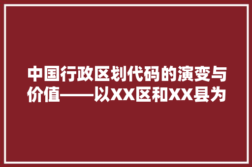 中国行政区划代码的演变与价值——以XX区和XX县为例