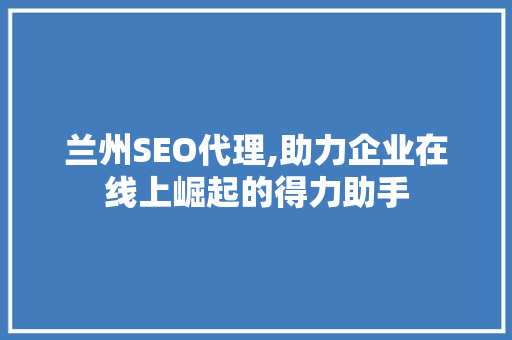 兰州SEO代理,助力企业在线上崛起的得力助手