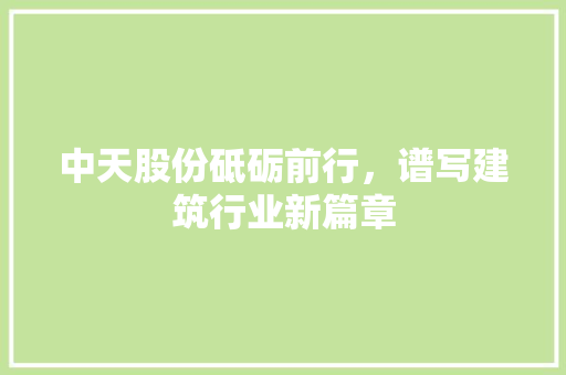 中天股份砥砺前行，谱写建筑行业新篇章