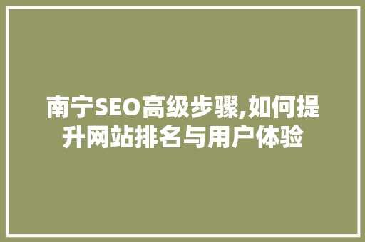 南宁SEO高级步骤,如何提升网站排名与用户体验