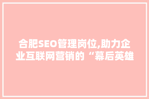 合肥SEO管理岗位,助力企业互联网营销的“幕后英雄”