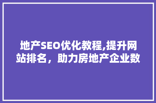 地产SEO优化教程,提升网站排名，助力房地产企业数字化转型