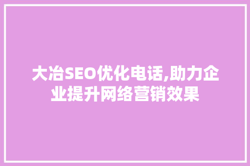 大冶SEO优化电话,助力企业提升网络营销效果