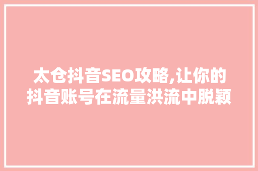 太仓抖音SEO攻略,让你的抖音账号在流量洪流中脱颖而出