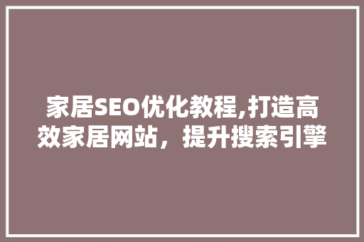 家居SEO优化教程,打造高效家居网站，提升搜索引擎排名