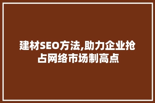 建材SEO方法,助力企业抢占网络市场制高点