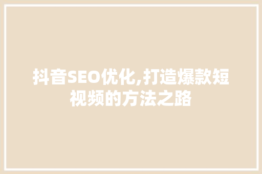 抖音SEO优化,打造爆款短视频的方法之路