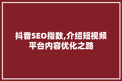 抖音SEO指数,介绍短视频平台内容优化之路