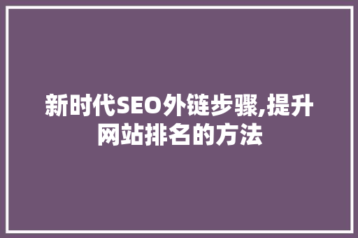 新时代SEO外链步骤,提升网站排名的方法