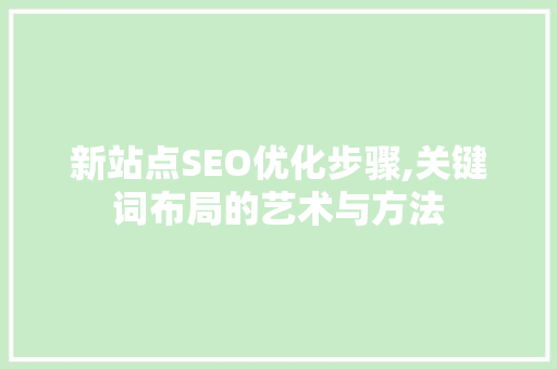 新站点SEO优化步骤,关键词布局的艺术与方法