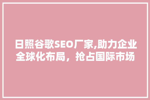日照谷歌SEO厂家,助力企业全球化布局，抢占国际市场先机