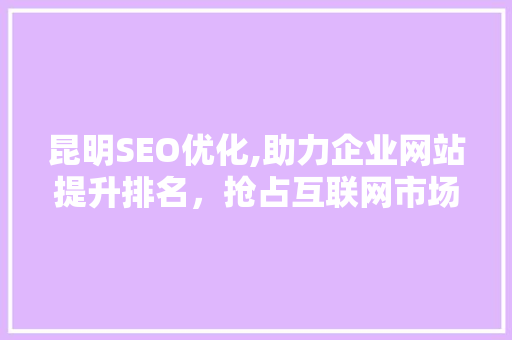 昆明SEO优化,助力企业网站提升排名，抢占互联网市场先机