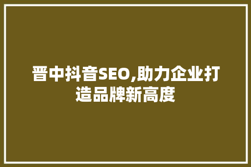 晋中抖音SEO,助力企业打造品牌新高度