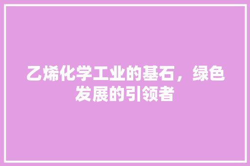 乙烯化学工业的基石，绿色发展的引领者