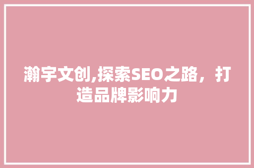 瀚宇文创,探索SEO之路，打造品牌影响力