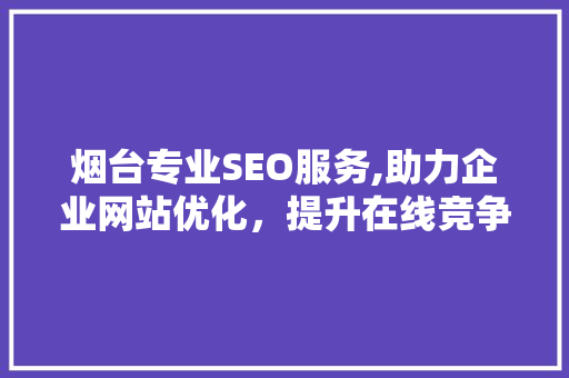烟台专业SEO服务,助力企业网站优化，提升在线竞争力