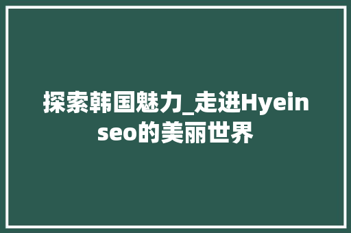 探索韩国魅力_走进Hyeinseo的美丽世界