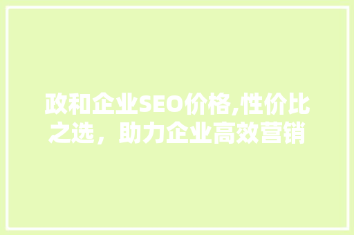 政和企业SEO价格,性价比之选，助力企业高效营销