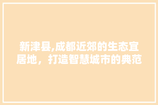 新津县,成都近郊的生态宜居地，打造智慧城市的典范