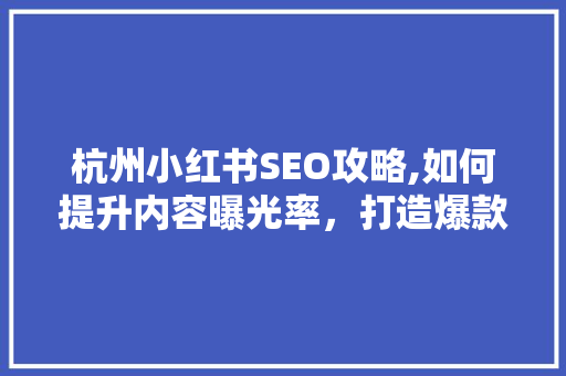 杭州小红书SEO攻略,如何提升内容曝光率，打造爆款笔记