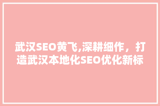 武汉SEO黄飞,深耕细作，打造武汉本地化SEO优化新标杆