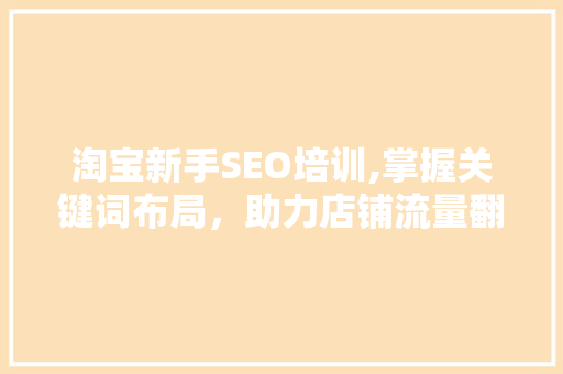 淘宝新手SEO培训,掌握关键词布局，助力店铺流量翻倍