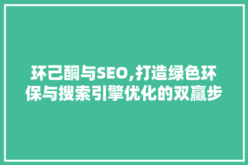 环己酮与SEO,打造绿色环保与搜索引擎优化的双赢步骤