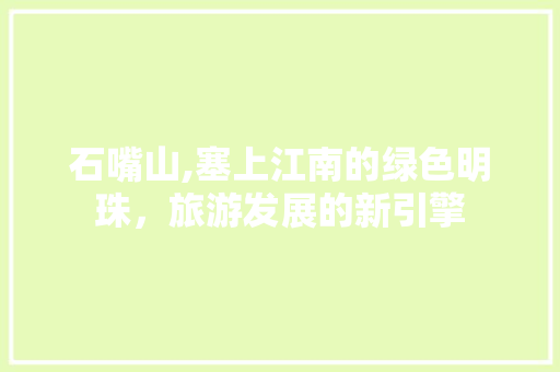 石嘴山,塞上江南的绿色明珠，旅游发展的新引擎