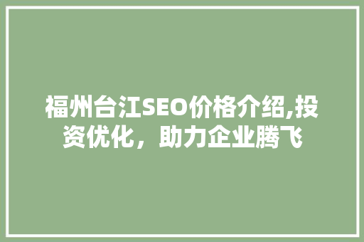 福州台江SEO价格介绍,投资优化，助力企业腾飞