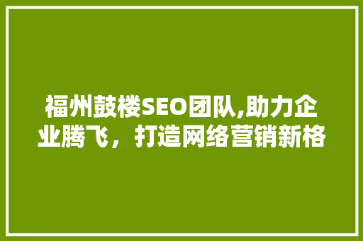 福州鼓楼SEO团队,助力企业腾飞，打造网络营销新格局