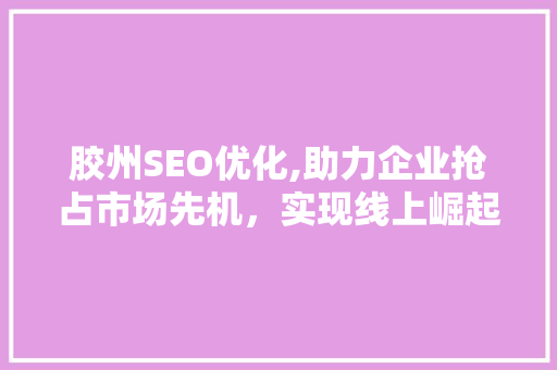 胶州SEO优化,助力企业抢占市场先机，实现线上崛起