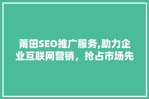 莆田SEO推广服务,助力企业互联网营销，抢占市场先机