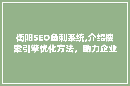 衡阳SEO鱼刺系统,介绍搜索引擎优化方法，助力企业腾飞