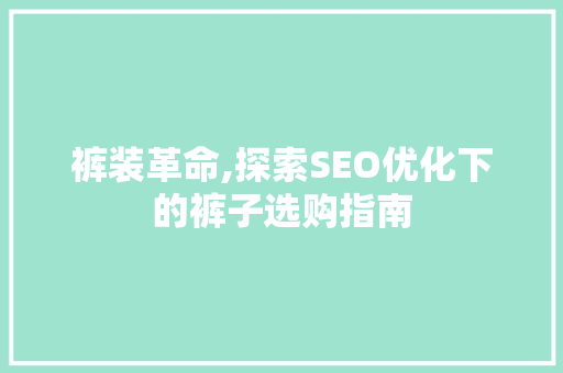 裤装革命,探索SEO优化下的裤子选购指南