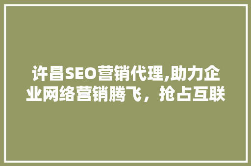 许昌SEO营销代理,助力企业网络营销腾飞，抢占互联网市场先机