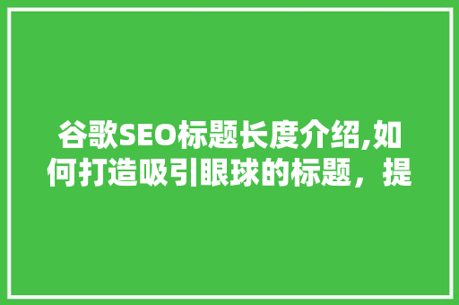 谷歌SEO标题长度介绍,如何打造吸引眼球的标题，提升搜索引擎排名