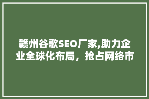 赣州谷歌SEO厂家,助力企业全球化布局，抢占网络市场先机