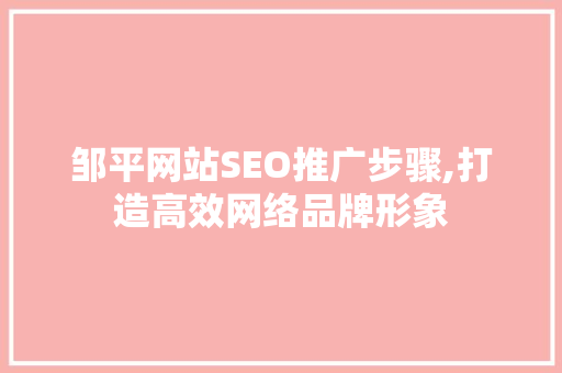 邹平网站SEO推广步骤,打造高效网络品牌形象