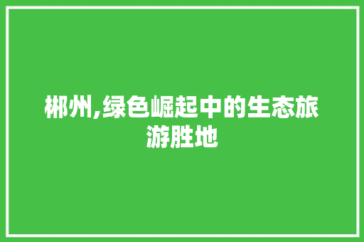 郴州,绿色崛起中的生态旅游胜地