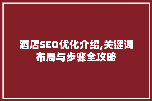 酒店SEO优化介绍,关键词布局与步骤全攻略