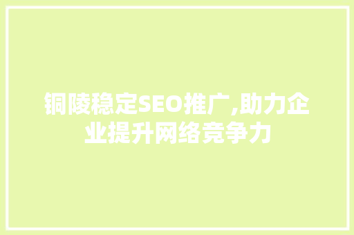 铜陵稳定SEO推广,助力企业提升网络竞争力