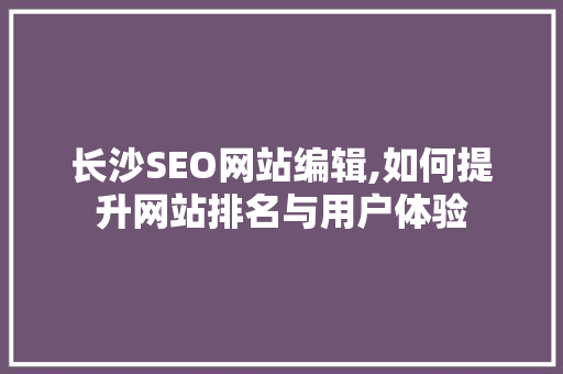 长沙SEO网站编辑,如何提升网站排名与用户体验