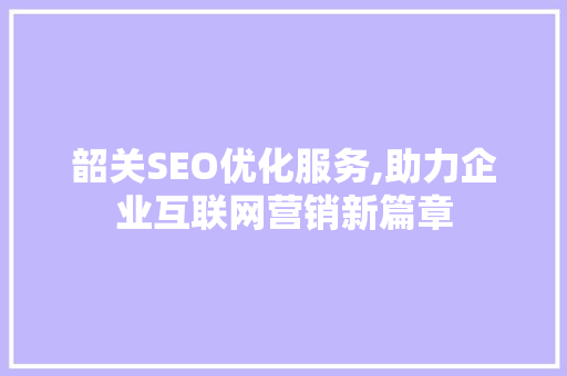 韶关SEO优化服务,助力企业互联网营销新篇章