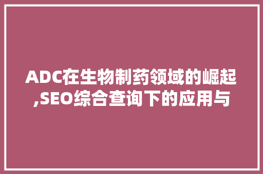 ADC在生物制药领域的崛起,SEO综合查询下的应用与发展