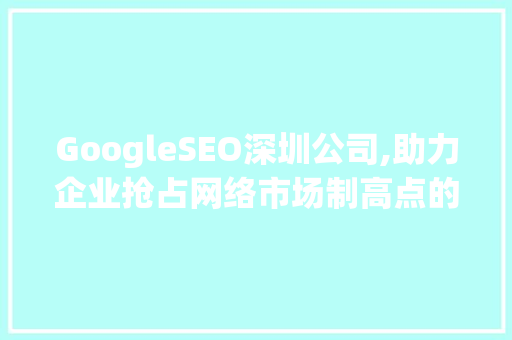 GoogleSEO深圳公司,助力企业抢占网络市场制高点的秘密武器