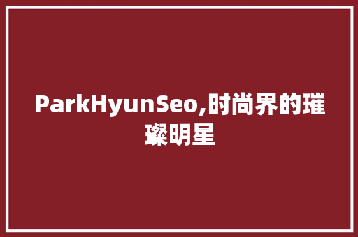ParkHyunSeo,时尚界的璀璨明星
