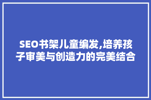 SEO书架儿童编发,培养孩子审美与创造力的完美结合