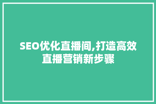 SEO优化直播间,打造高效直播营销新步骤