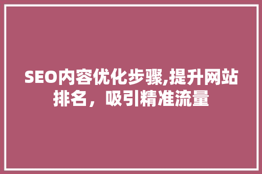 SEO内容优化步骤,提升网站排名，吸引精准流量