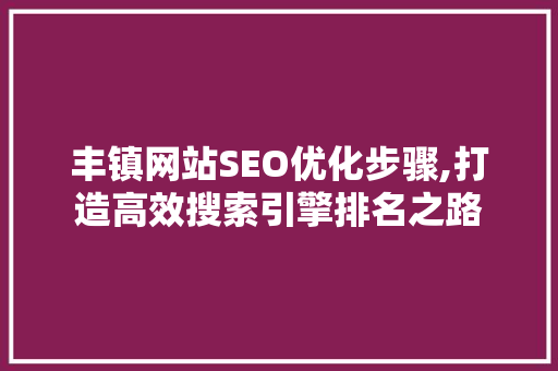 丰镇网站SEO优化步骤,打造高效搜索引擎排名之路